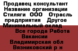 Продавец-консультант › Название организации ­ Стиляги, ООО › Отрасль предприятия ­ Другое › Минимальный оклад ­ 15 000 - Все города Работа » Вакансии   . Владимирская обл.,Вязниковский р-н